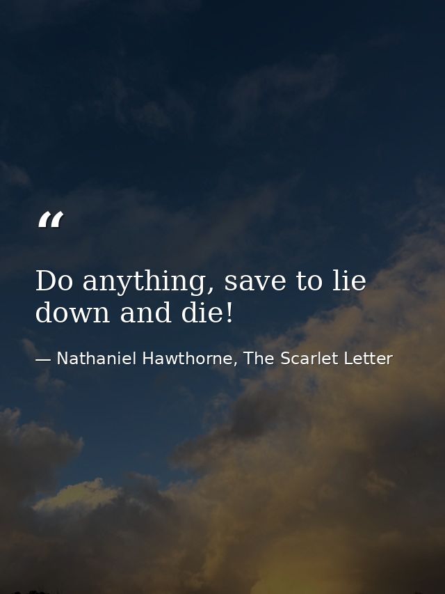 Do anything, save to lie down and die! — Nathaniel Hawthorne, The Scarlet Letter