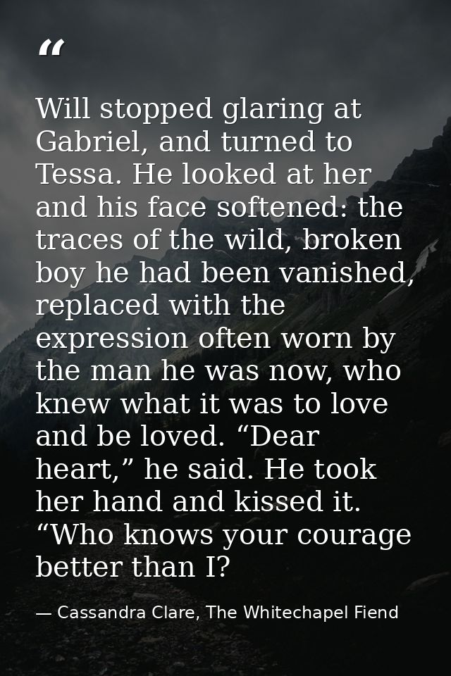 Will stopped glaring at Gabriel, and turned to Tessa. He looked at her and his face softened: the traces of the wild, br — Cassandra Clare, The Whitechapel Fiend
