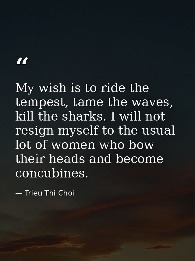 My wish is to ride the tempest, tame the waves, kill the sharks. I will not resign myself to the usual lot of women who  — Trieu Thi Choi