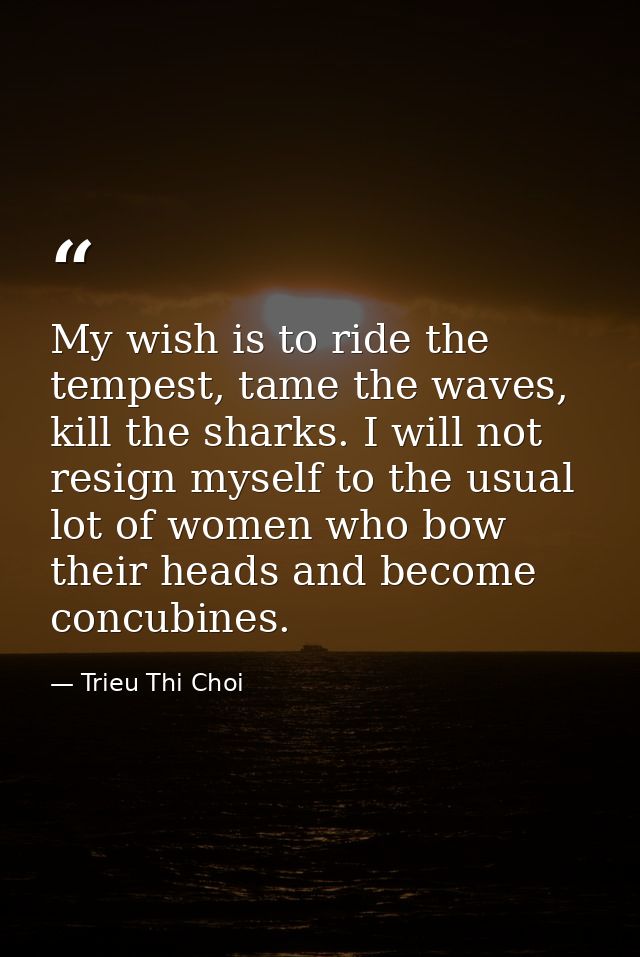My wish is to ride the tempest, tame the waves, kill the sharks. I will not resign myself to the usual lot of women who  — Trieu Thi Choi