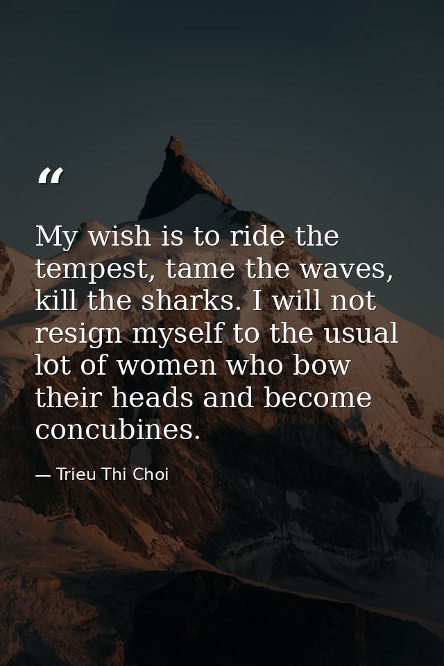 My wish is to ride the tempest, tame the waves, kill the sharks. I will not resign myself to the usual lot of women who  — Trieu Thi Choi