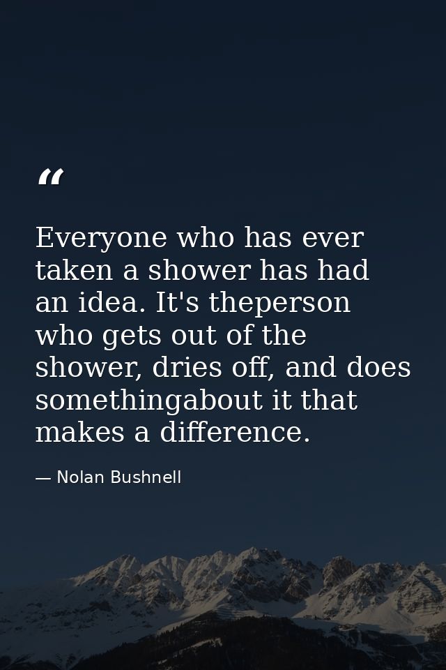 Everyone who has ever taken a shower has had an idea. It's theperson who gets out of the shower, dries off, and does som — Nolan Bushnell