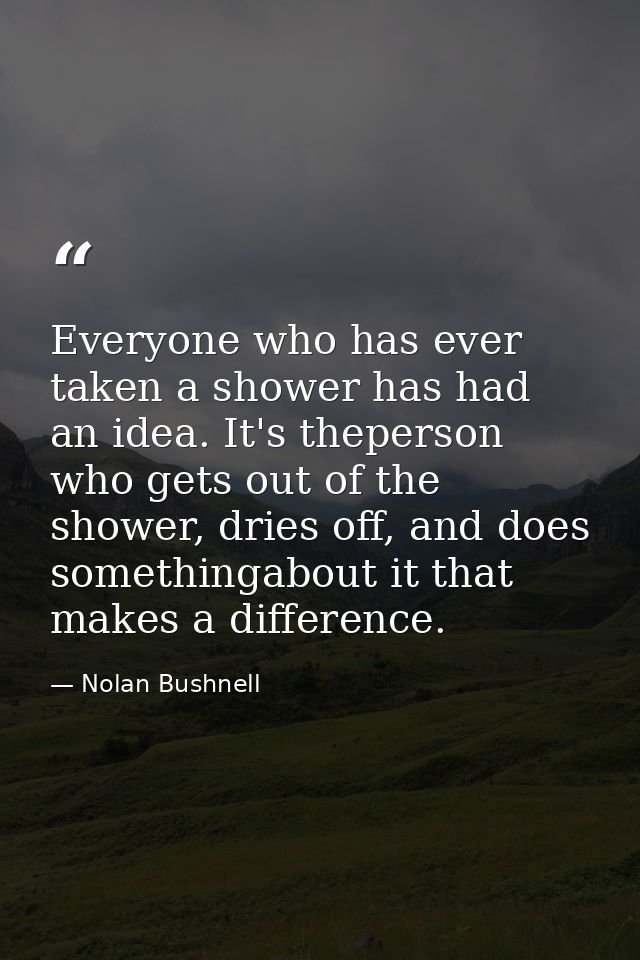 Everyone who has ever taken a shower has had an idea. It's theperson who gets out of the shower, dries off, and does som — Nolan Bushnell
