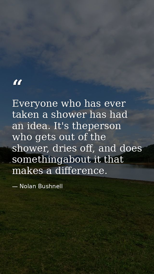 Everyone who has ever taken a shower has had an idea. It's theperson who gets out of the shower, dries off, and does som — Nolan Bushnell