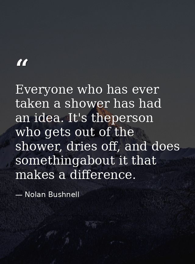 Everyone who has ever taken a shower has had an idea. It's theperson who gets out of the shower, dries off, and does som — Nolan Bushnell