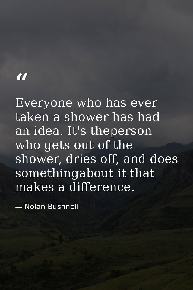 Everyone who has ever taken a shower has had an idea. It's theperson who gets out of the shower, dries off, and does som — Nolan Bushnell
