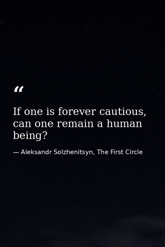 If one is forever cautious, can one remain a human being? — Aleksandr Solzhenitsyn, The First Circle