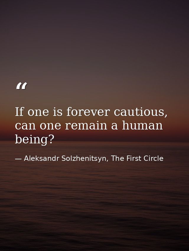 If one is forever cautious, can one remain a human being? — Aleksandr Solzhenitsyn, The First Circle