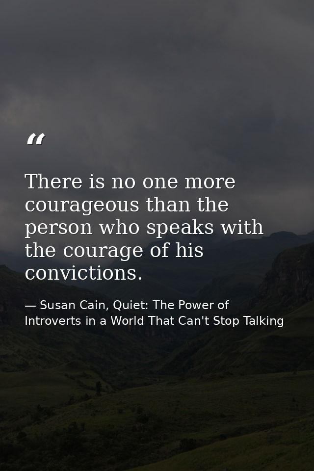 There is no one more courageous than the person who speaks with the courage of his convictions. — Susan Cain, Quiet: The Power of Introverts in a World That Can't Stop Talking