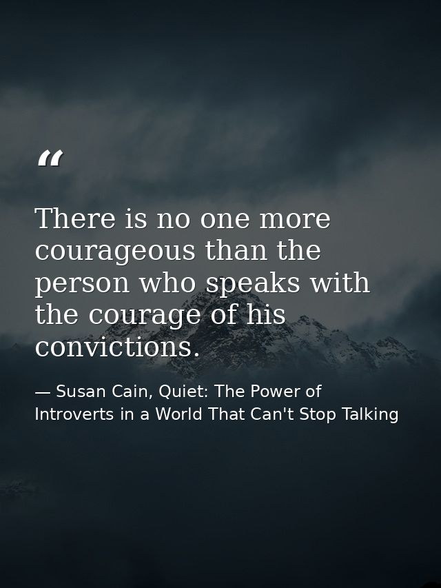 There is no one more courageous than the person who speaks with the courage of his convictions. — Susan Cain, Quiet: The Power of Introverts in a World That Can't Stop Talking
