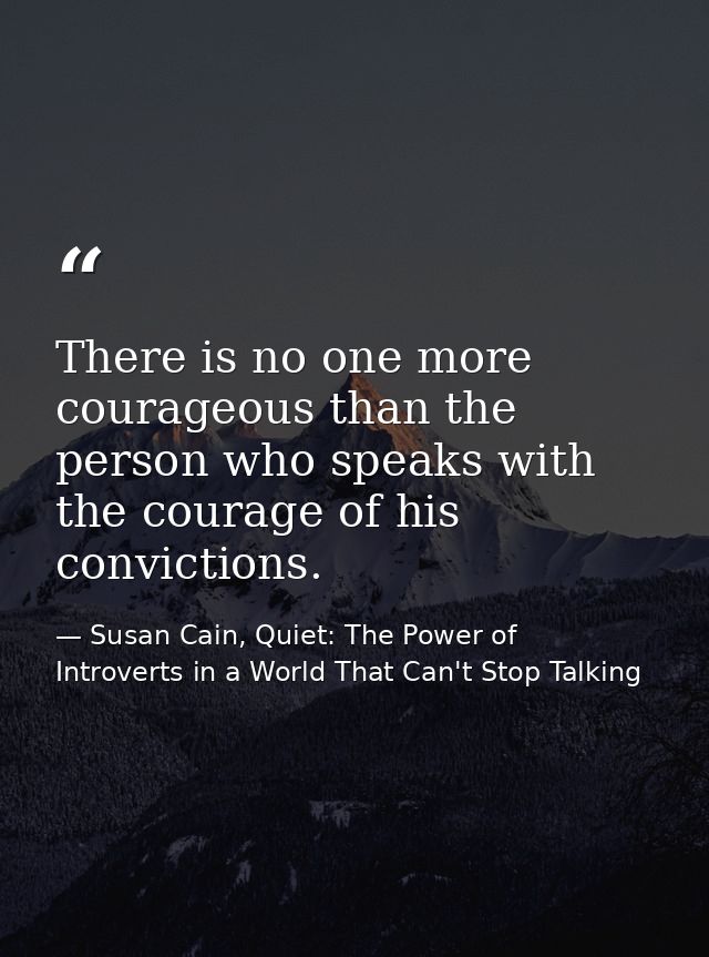 There is no one more courageous than the person who speaks with the courage of his convictions. — Susan Cain, Quiet: The Power of Introverts in a World That Can't Stop Talking