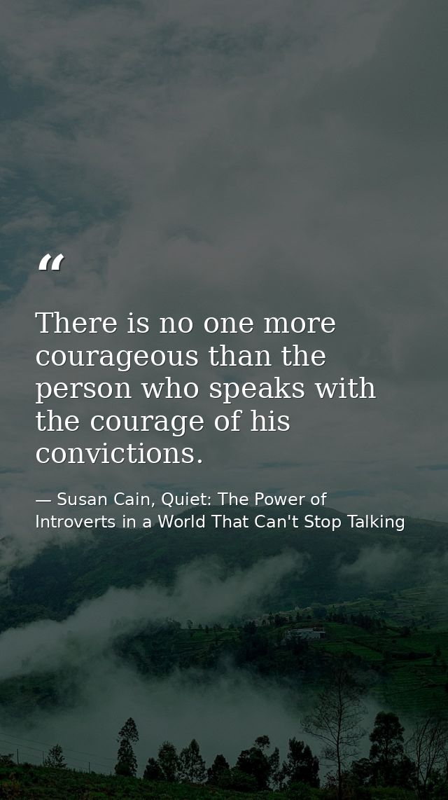 There is no one more courageous than the person who speaks with the courage of his convictions. — Susan Cain, Quiet: The Power of Introverts in a World That Can't Stop Talking