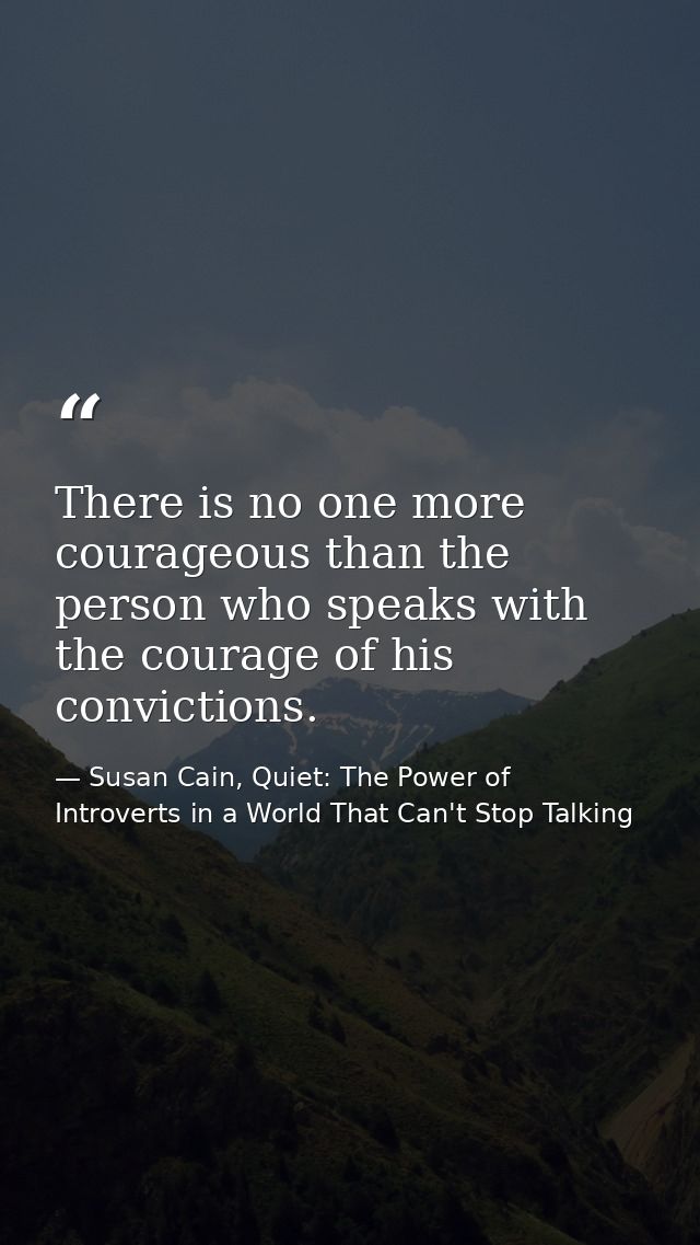 There is no one more courageous than the person who speaks with the courage of his convictions. — Susan Cain, Quiet: The Power of Introverts in a World That Can't Stop Talking