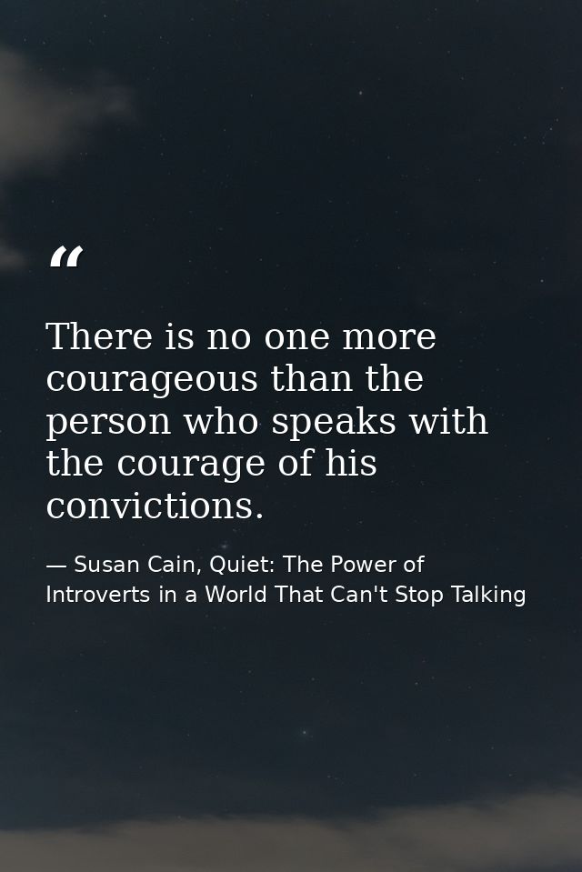 There is no one more courageous than the person who speaks with the courage of his convictions. — Susan Cain, Quiet: The Power of Introverts in a World That Can't Stop Talking