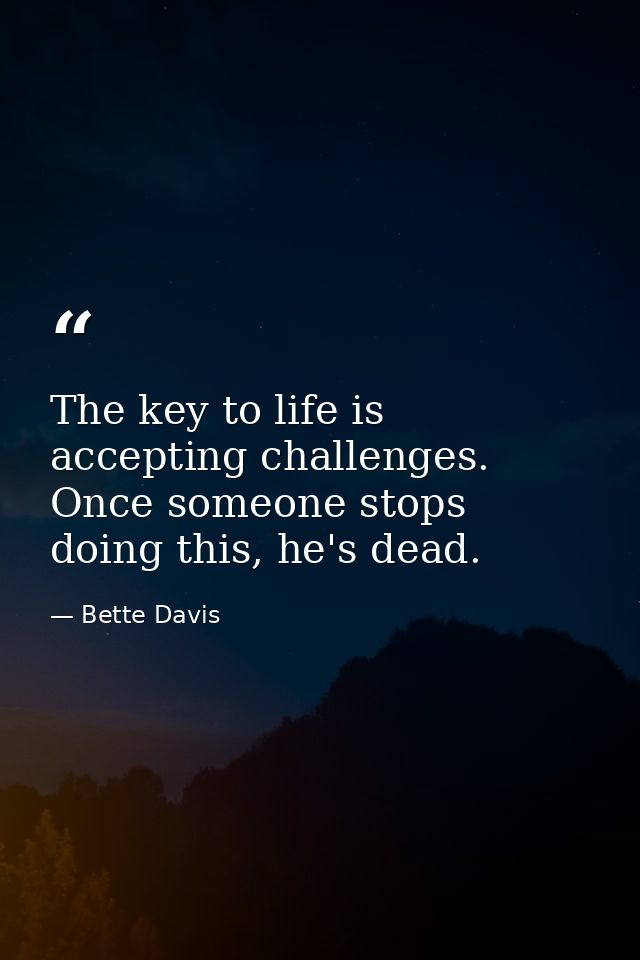 The key to life is accepting challenges. Once someone stops doing this, he's dead. — Bette Davis