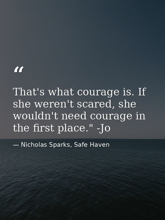 That's what courage is. If she weren't scared, she wouldn't need courage in the first place." -Jo — Nicholas Sparks, Safe Haven