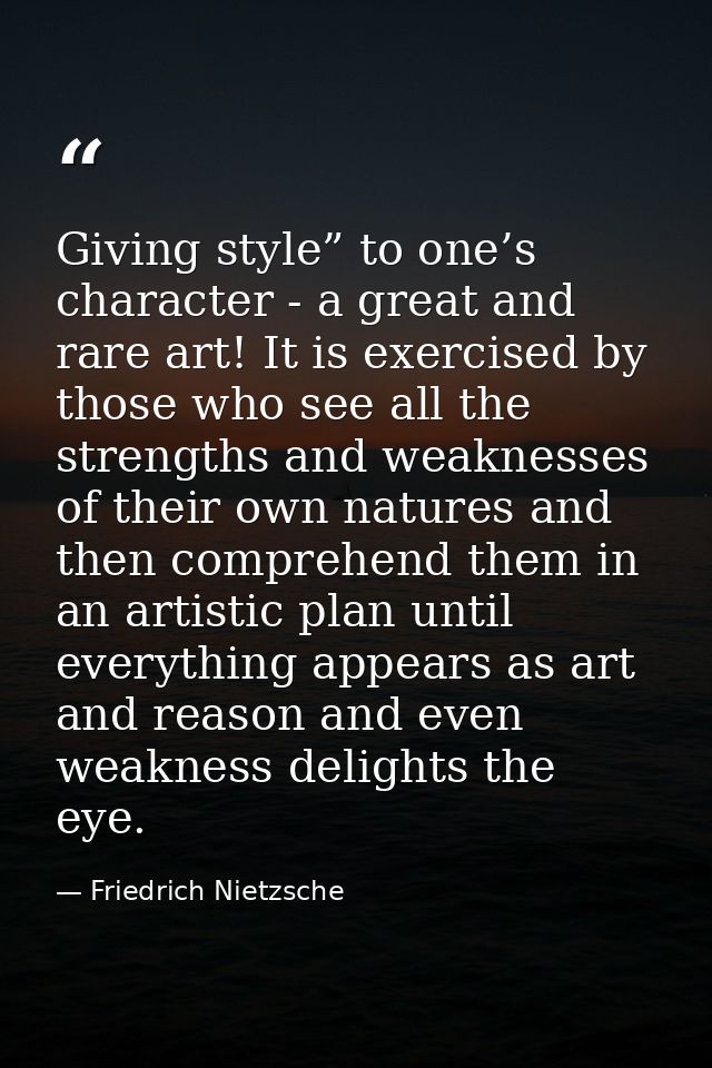 Giving style” to one’s character - a great and rare art! It is exercised by those who see all the strengths and weakness — Friedrich Nietzsche