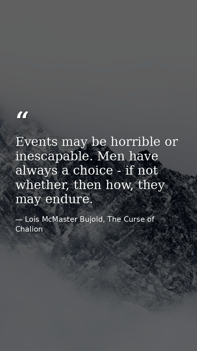 Events may be horrible or inescapable. Men have always a choice - if not whether, then how, they may endure. — Lois McMaster Bujold, The Curse of Chalion