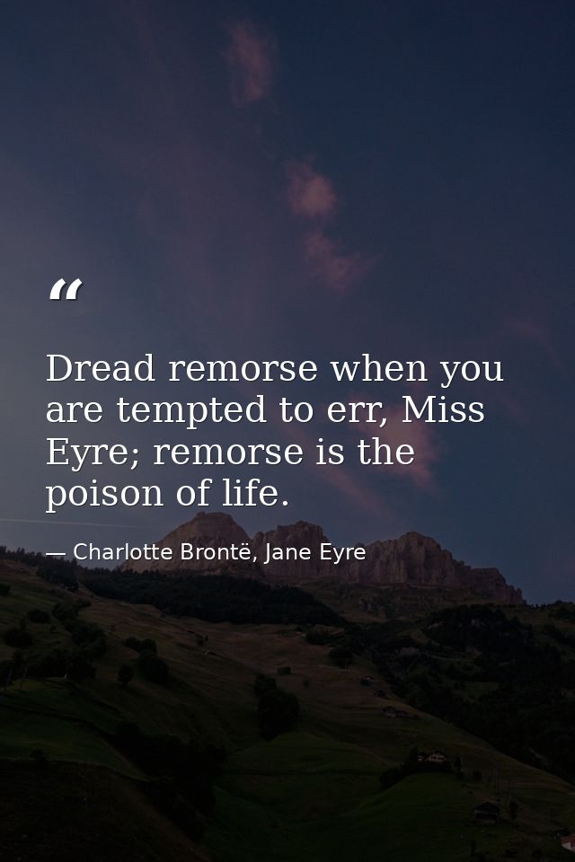 Dread remorse when you are tempted to err, Miss Eyre; remorse is the poison of life. — Charlotte Brontë, Jane Eyre