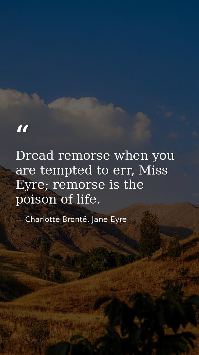 Dread remorse when you are tempted to err, Miss Eyre; remorse is the poison of life. — Charlotte Brontë, Jane Eyre