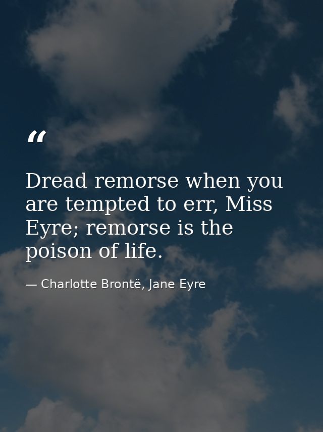 Dread remorse when you are tempted to err, Miss Eyre; remorse is the poison of life. — Charlotte Brontë, Jane Eyre