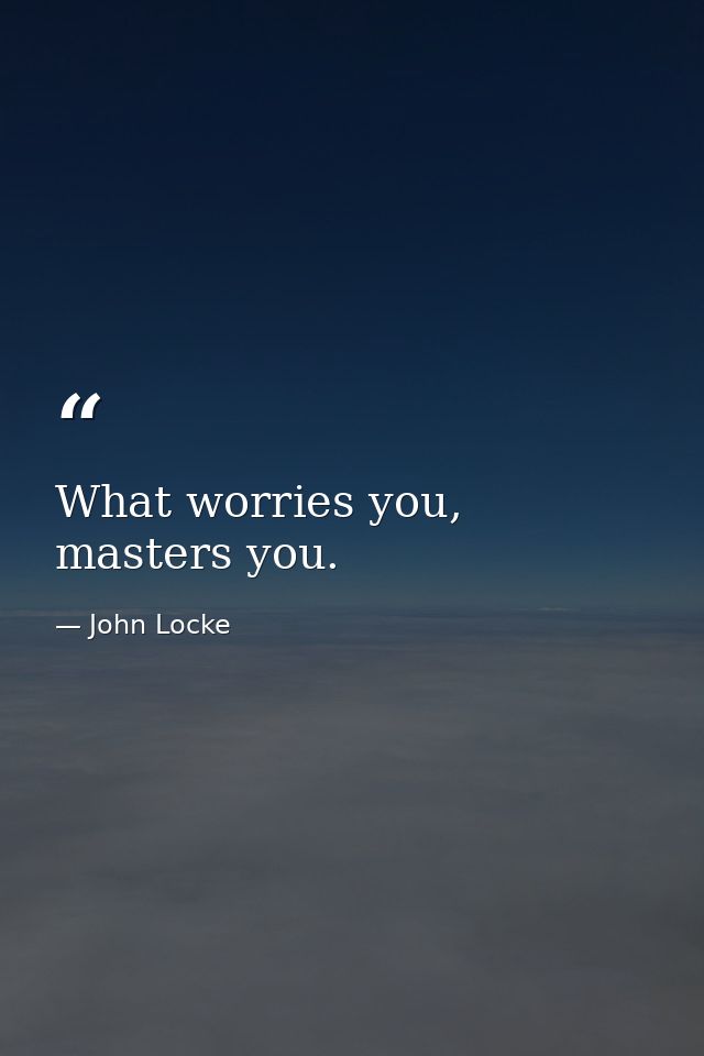 What worries you, masters you. — John Locke