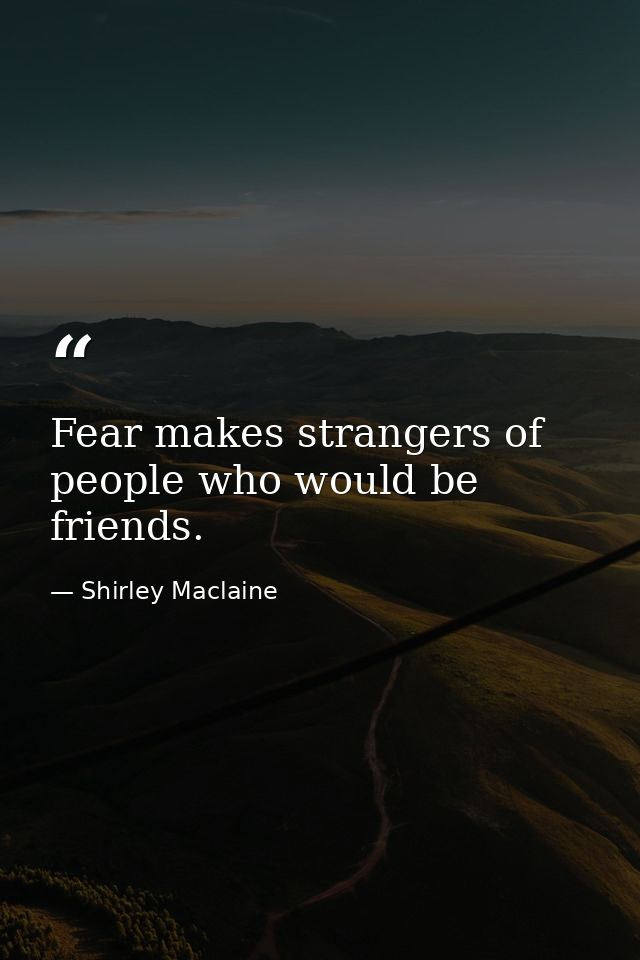 Fear makes strangers of people who would be friends. — Shirley Maclaine