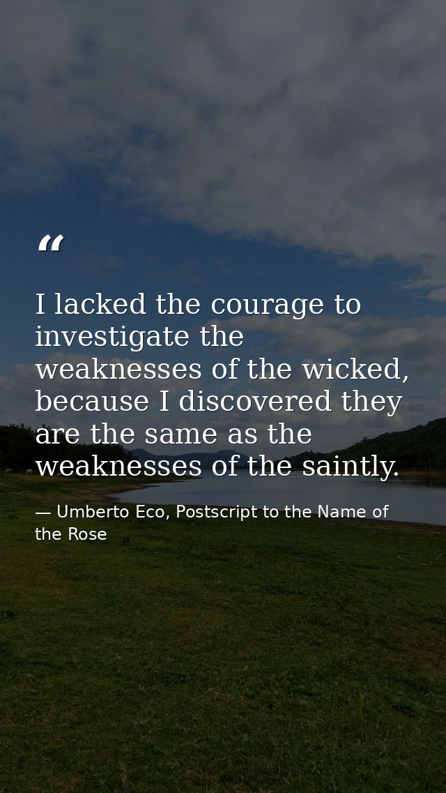 I lacked the courage to investigate the weaknesses of the wicked, because I discovered they are the same as the weakness — Umberto Eco, Postscript to the Name of the Rose