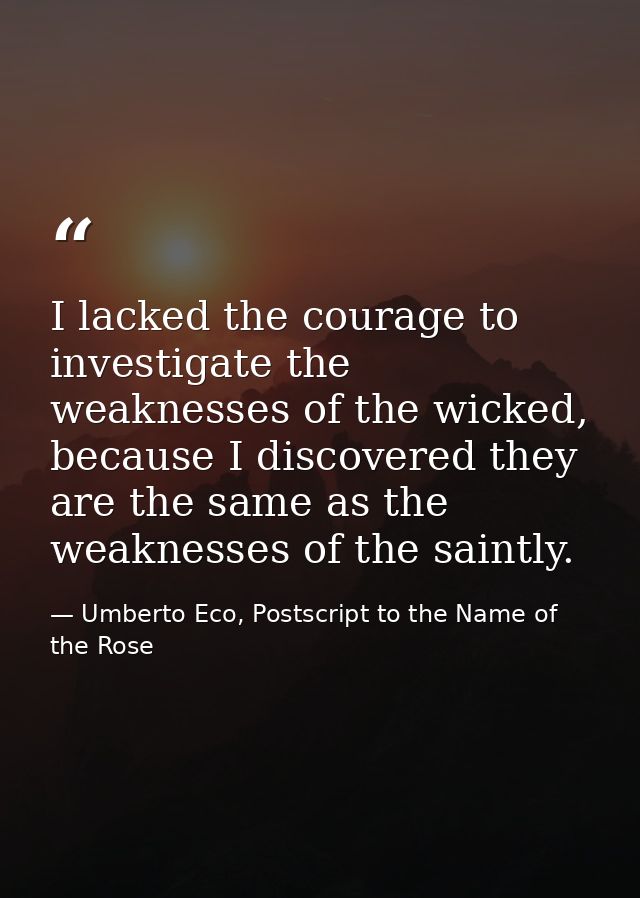 I lacked the courage to investigate the weaknesses of the wicked, because I discovered they are the same as the weakness — Umberto Eco, Postscript to the Name of the Rose