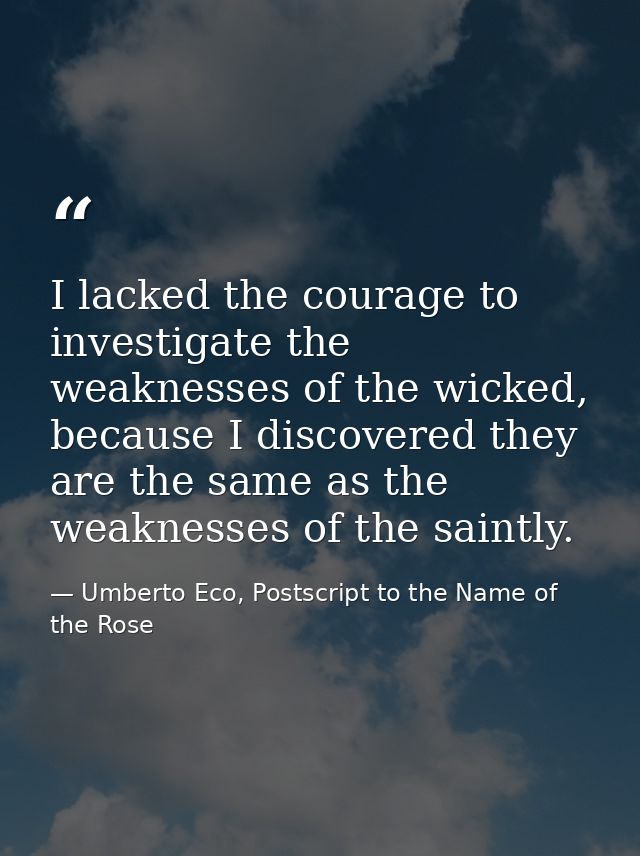 I lacked the courage to investigate the weaknesses of the wicked, because I discovered they are the same as the weakness — Umberto Eco, Postscript to the Name of the Rose