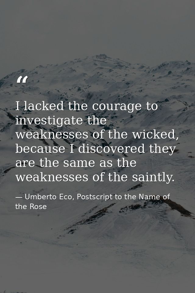 I lacked the courage to investigate the weaknesses of the wicked, because I discovered they are the same as the weakness — Umberto Eco, Postscript to the Name of the Rose