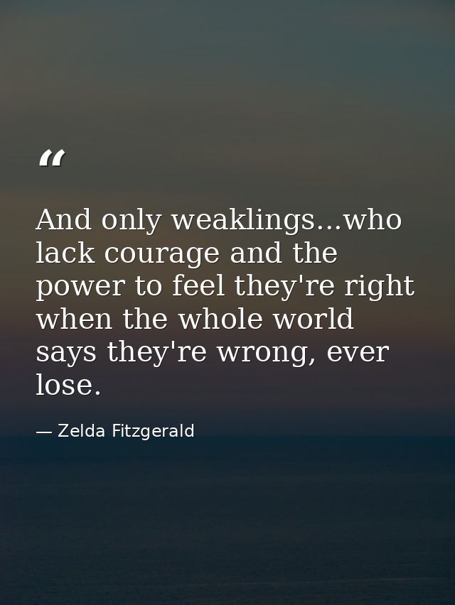 And only weaklings...who lack courage and the power to feel they're right when the whole world says they're wrong, ever  — Zelda Fitzgerald