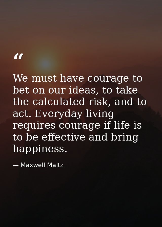 We must have courage to bet on our ideas, to take the calculated risk, and to act. Everyday living requires courage if l — Maxwell Maltz