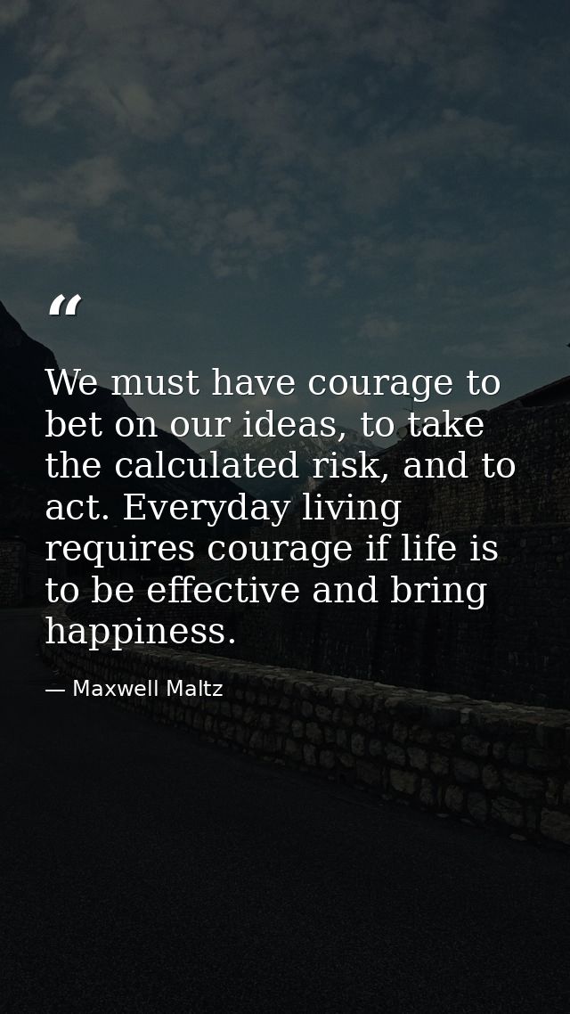 We must have courage to bet on our ideas, to take the calculated risk, and to act. Everyday living requires courage if l — Maxwell Maltz