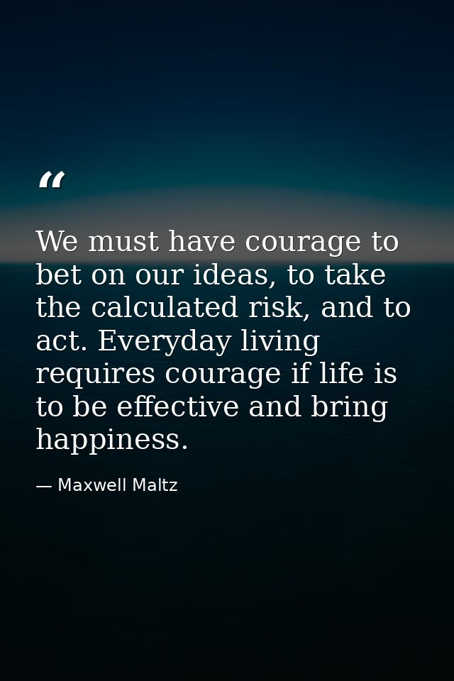 We must have courage to bet on our ideas, to take the calculated risk, and to act. Everyday living requires courage if l — Maxwell Maltz