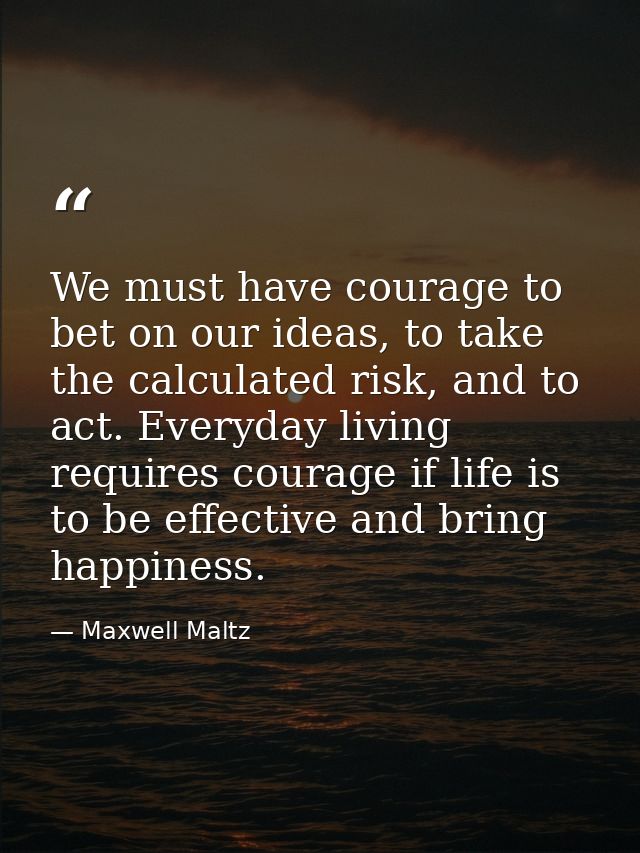 We must have courage to bet on our ideas, to take the calculated risk, and to act. Everyday living requires courage if l — Maxwell Maltz