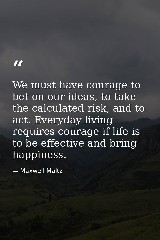 We must have courage to bet on our ideas, to take the calculated risk, and to act. Everyday living requires courage if l — Maxwell Maltz