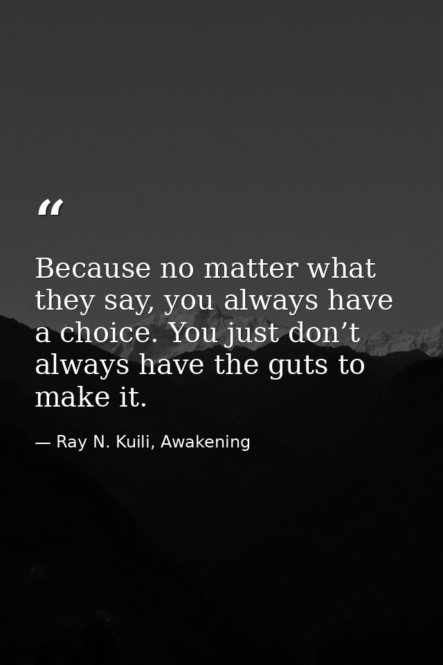 Because no matter what they say, you always have a choice. You just don’t always have the guts to make it. — Ray N. Kuili, Awakening