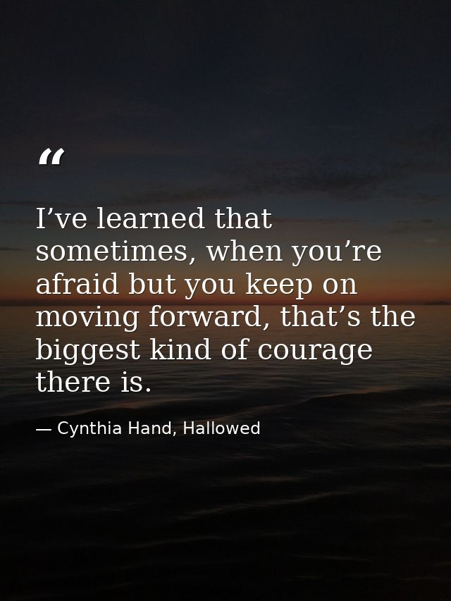 I’ve learned that sometimes, when you’re afraid but you keep on moving forward, that’s the biggest kind of courage there — Cynthia Hand, Hallowed