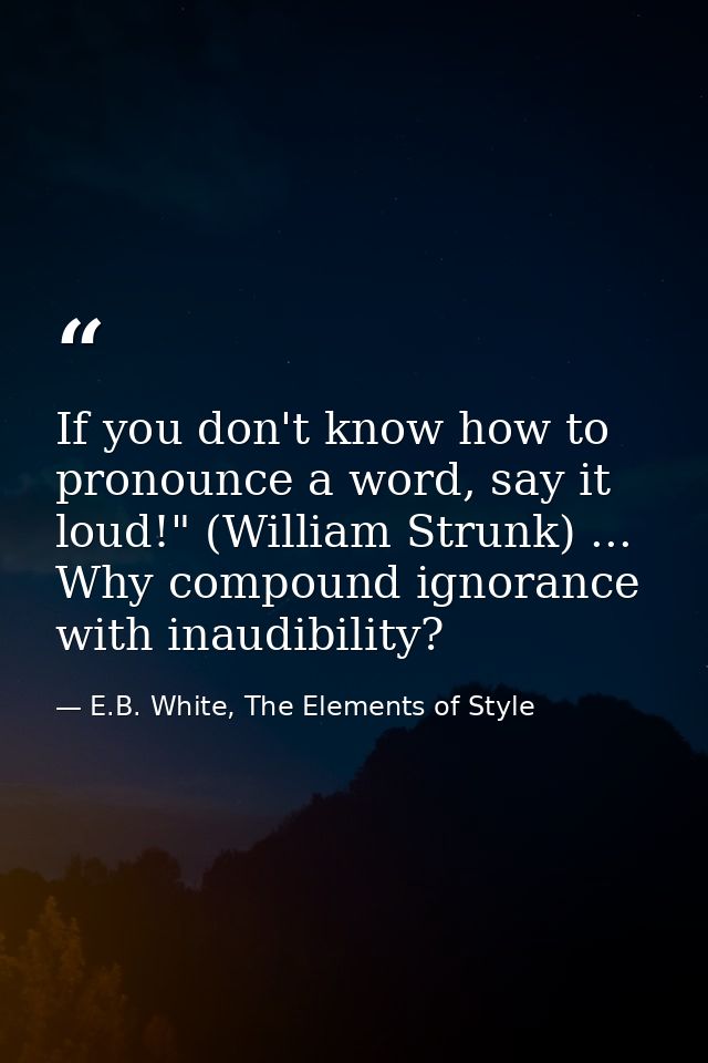 If you don't know how to pronounce a word, say it loud!" (William Strunk) ... Why compound ignorance with inaudibility? — E.B. White, The Elements of Style