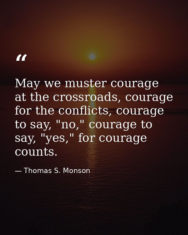 May we muster courage at the crossroads, courage for the conflicts, courage to say, "no," courage to say, "yes," for cou — Thomas S. Monson