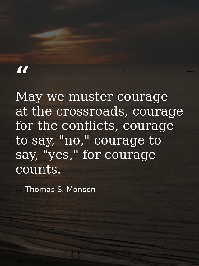May we muster courage at the crossroads, courage for the conflicts, courage to say, "no," courage to say, "yes," for cou — Thomas S. Monson