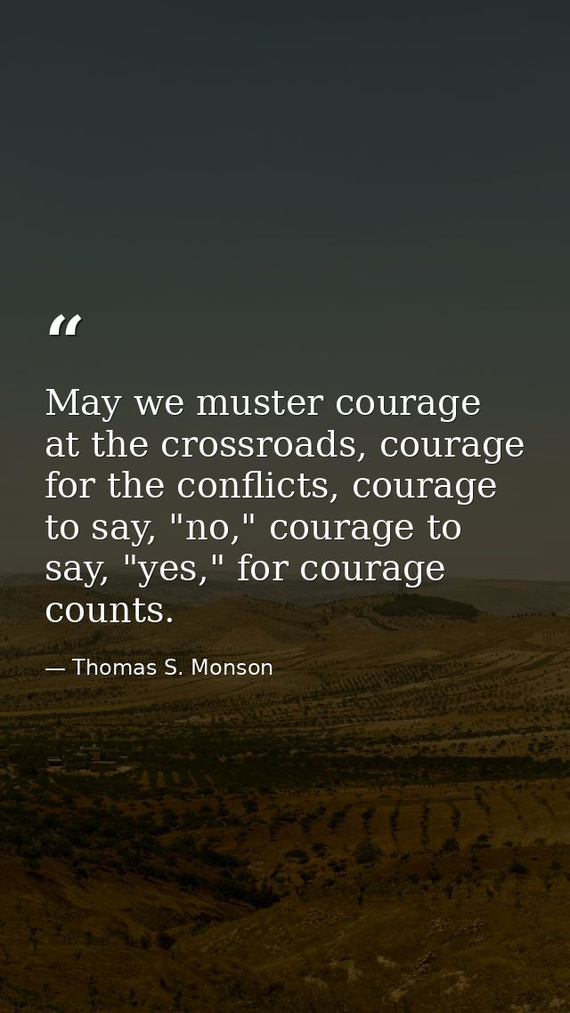 May we muster courage at the crossroads, courage for the conflicts, courage to say, "no," courage to say, "yes," for cou — Thomas S. Monson