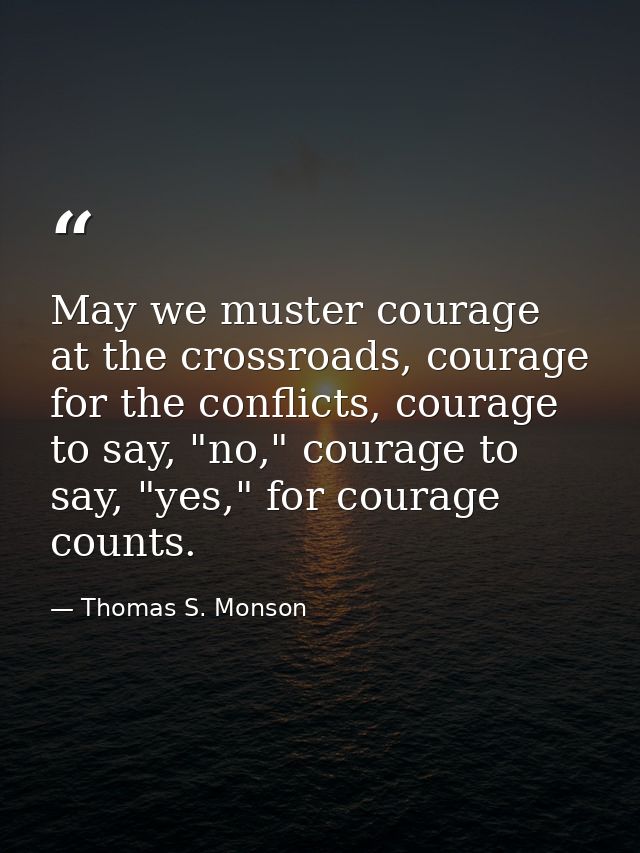 May we muster courage at the crossroads, courage for the conflicts, courage to say, "no," courage to say, "yes," for cou — Thomas S. Monson
