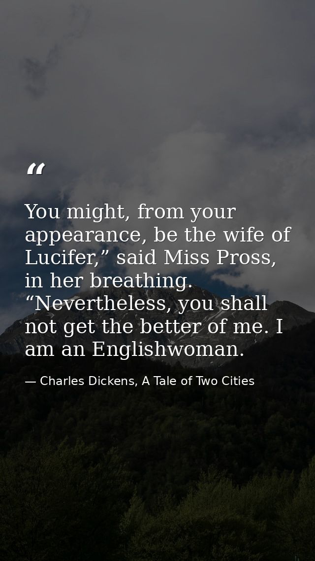 You might, from your appearance, be the wife of Lucifer,” said Miss Pross, in her breathing. “Nevertheless, you shall no — Charles Dickens, A Tale of Two Cities