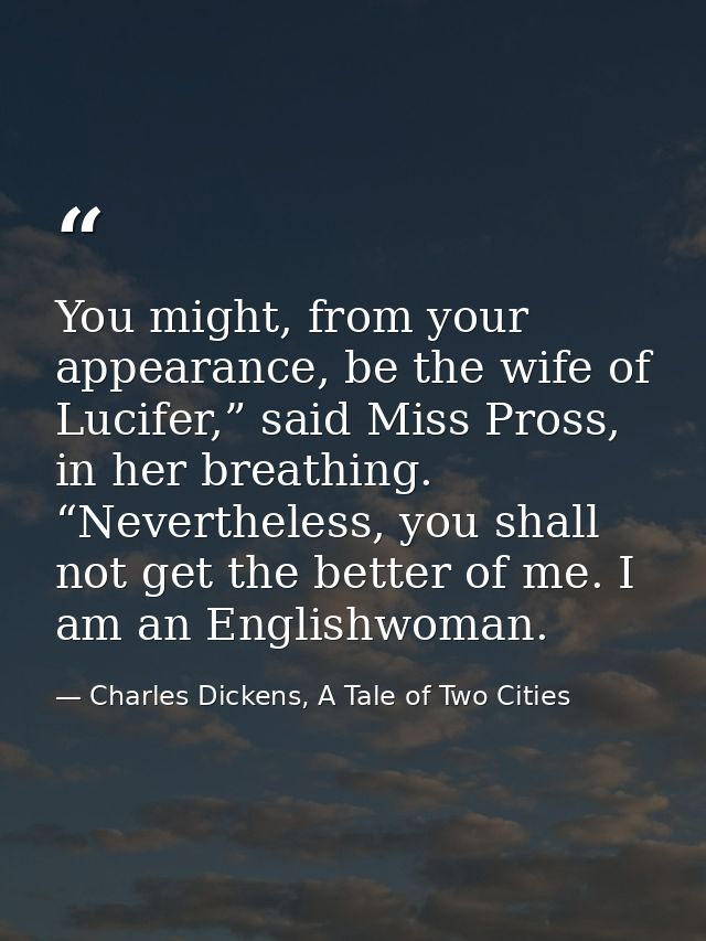 You might, from your appearance, be the wife of Lucifer,” said Miss Pross, in her breathing. “Nevertheless, you shall no — Charles Dickens, A Tale of Two Cities