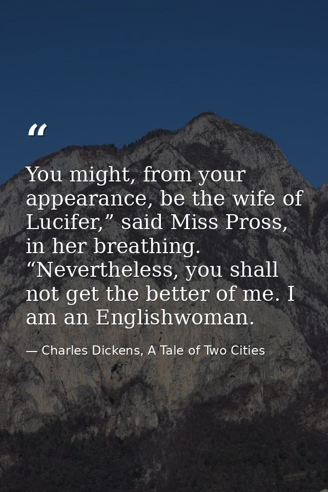 You might, from your appearance, be the wife of Lucifer,” said Miss Pross, in her breathing. “Nevertheless, you shall no — Charles Dickens, A Tale of Two Cities
