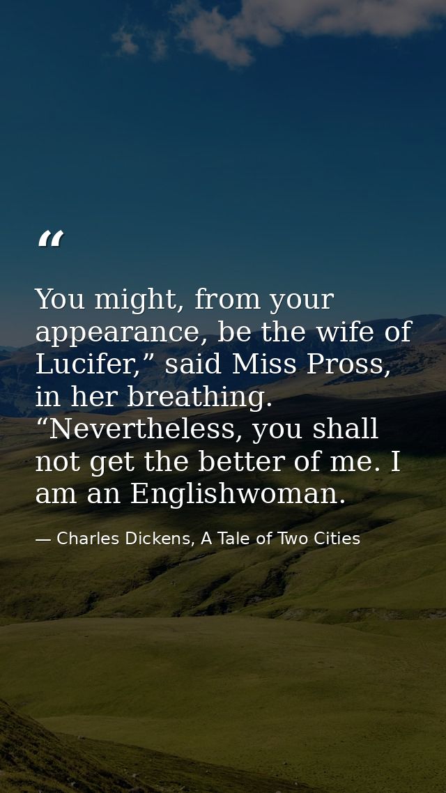 You might, from your appearance, be the wife of Lucifer,” said Miss Pross, in her breathing. “Nevertheless, you shall no — Charles Dickens, A Tale of Two Cities