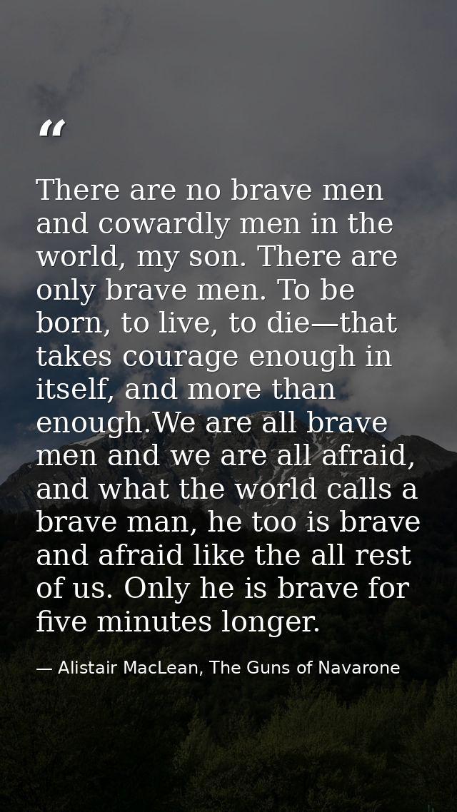 There are no brave men and cowardly men in the world, my son. There are only brave men. To be born, to live, to die—that — Alistair MacLean, The Guns of Navarone