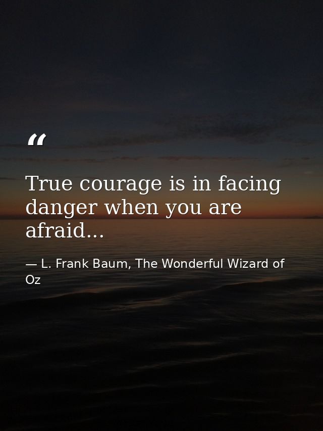 True courage is in facing danger when you are afraid... — L. Frank Baum, The Wonderful Wizard of Oz
